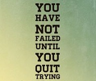 You have not failed until you quit trying
