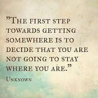 The first step towards getting somewhere is to decide that you are not going to stay where you are.