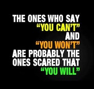 The ones who say you can't and you won't are probably th ones scared that you will.